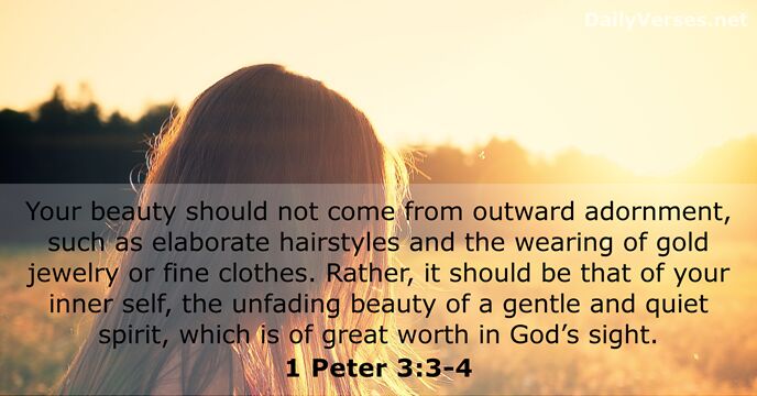 Your beauty should not come from outward adornment, such as elaborate hairstyles… 1 Peter 3:3-4